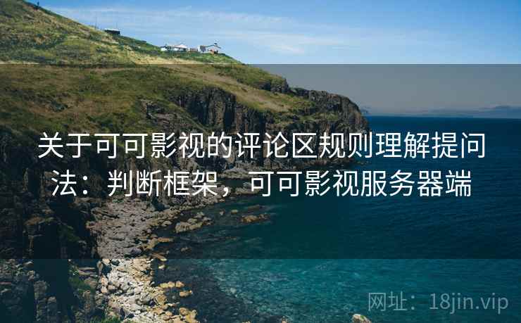 关于可可影视的评论区规则理解提问法：判断框架，可可影视服务器端