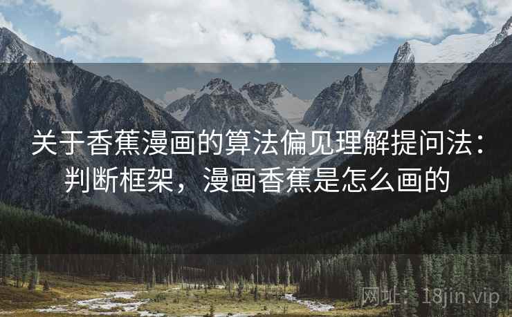 关于香蕉漫画的算法偏见理解提问法：判断框架，漫画香蕉是怎么画的