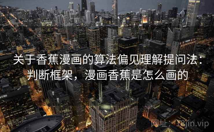 关于香蕉漫画的算法偏见理解提问法:判断框架,漫画香蕉是怎么画的 关于香蕉漫画的算法偏见理解提问法:判断框架,漫画香蕉是怎么画的