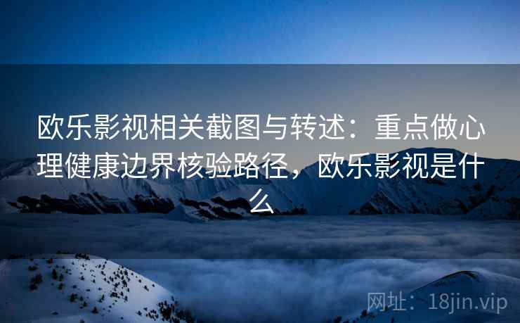 欧乐影视相关截图与转述：重点做心理健康边界核验路径，欧乐影视是什么