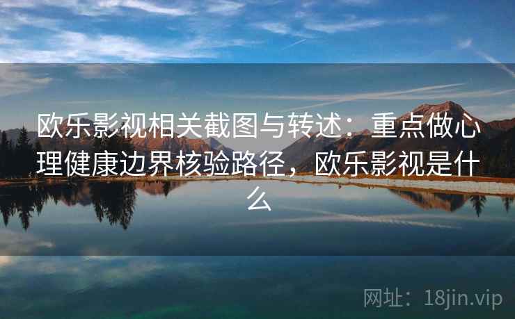 欧乐影视相关截图与转述:重点做心理健康边界核验路径,欧乐影视是什么 欧乐影视相关截图与转述:重点做心理健康边界核验路径,欧乐影视是什么
