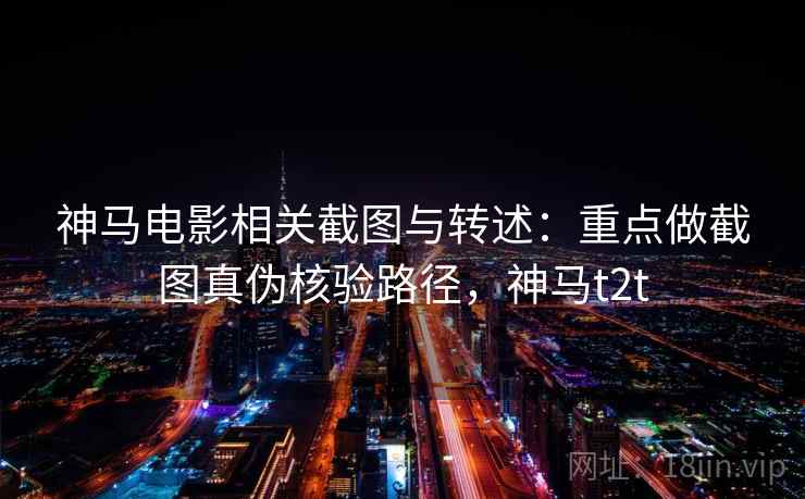 神马电影相关截图与转述：重点做截图真伪核验路径，神马t2t