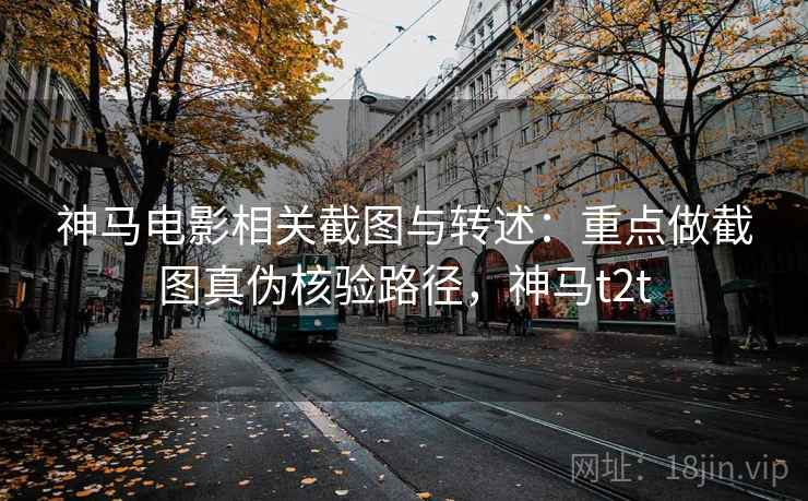 神马电影相关截图与转述:重点做截图真伪核验路径,神马t2t 神马电影相关截图与转述:重点做截图真伪核验路径,神马t2t