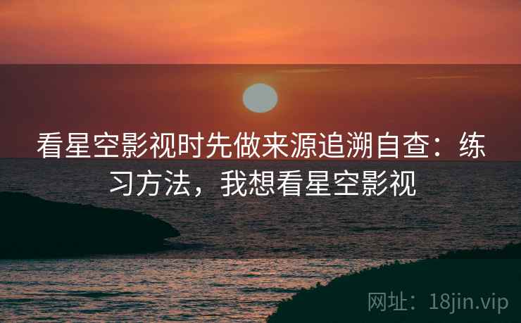 看星空影视时先做来源追溯自查：练习方法，我想看星空影视