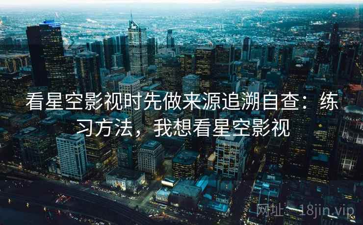 看星空影视时先做来源追溯自查:练习方法,我想看星空影视 看星空影视时先做来源追溯自查:练习方法,我想看星空影视