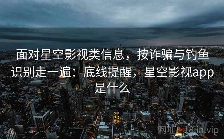 面对星空影视类信息，按诈骗与钓鱼识别走一遍：底线提醒，星空影视app是什么