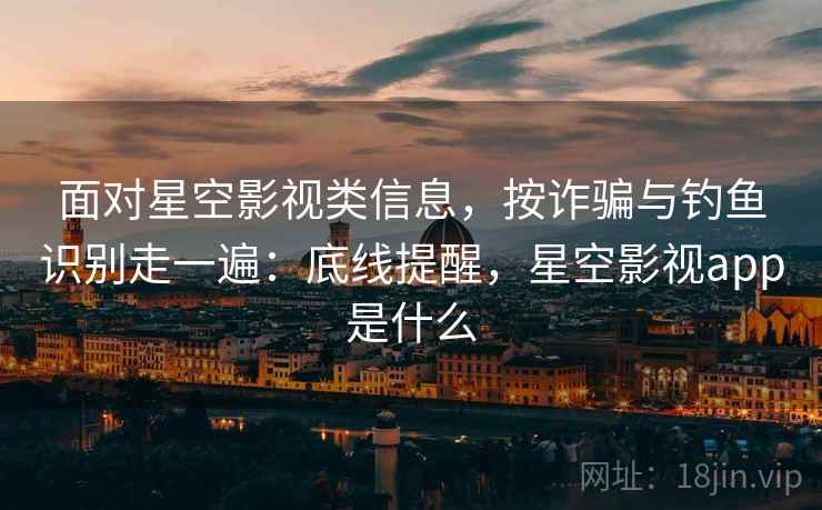 面对星空影视类信息,按诈骗与钓鱼识别走一遍:底线提醒,星空影视app是什么 面对星空影视类信息,按诈骗与钓鱼识别走一遍:底线提醒,星空影视app是什么