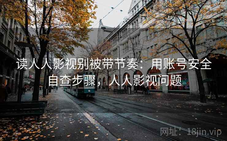 读人人影视别被带节奏：用账号安全自查步骤，人人影视问题
