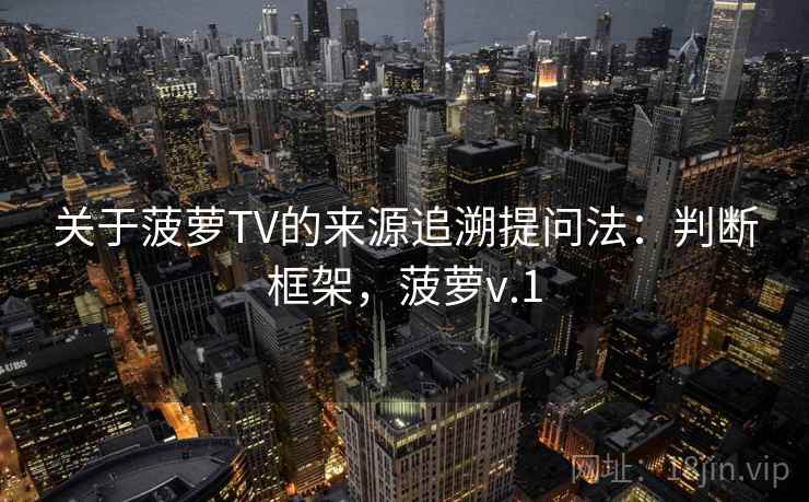 关于菠萝TV的来源追溯提问法：判断框架，菠萝v.1