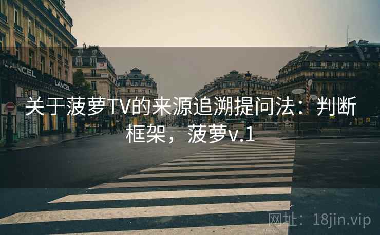 关于菠萝TV的来源追溯提问法:判断框架,菠萝v.1 关于菠萝TV的来源追溯提问法:判断框架,菠萝v.1