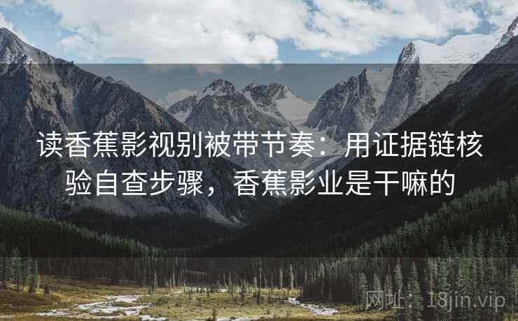 读香蕉影视别被带节奏:用证据链核验自查步骤,香蕉影业是干嘛的 读香蕉影视别被带节奏:用证据链核验自查步骤,香蕉影业是干嘛的