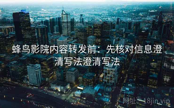 蜂鸟影院内容转发前:先核对信息澄清写法澄清写法 蜂鸟影院内容转发前:先核对信息澄清写法澄清写法