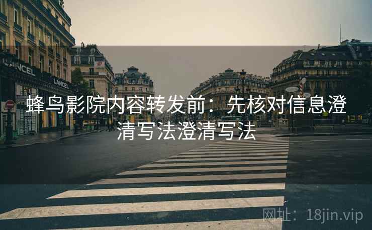 蜂鸟影院内容转发前：先核对信息澄清写法澄清写法