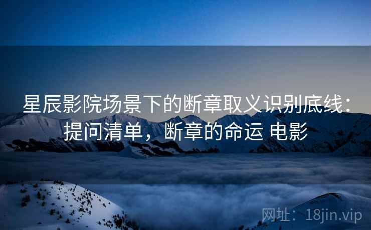 星辰影院场景下的断章取义识别底线：提问清单，断章的命运 电影