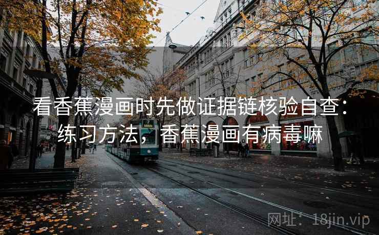 看香蕉漫画时先做证据链核验自查：练习方法，香蕉漫画有病毒嘛