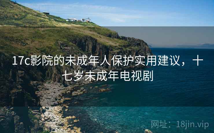 17c影院的未成年人保护实用建议，十七岁未成年电视剧
