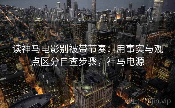 读神马电影别被带节奏：用事实与观点区分自查步骤，神马电源