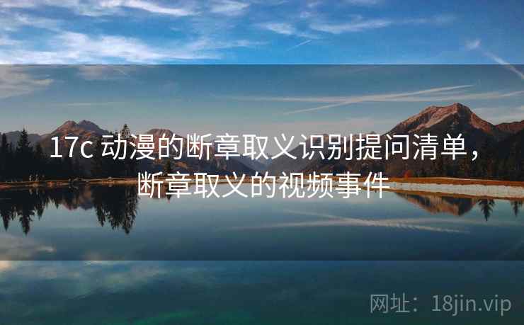 17c 动漫的断章取义识别提问清单，断章取义的视频事件
