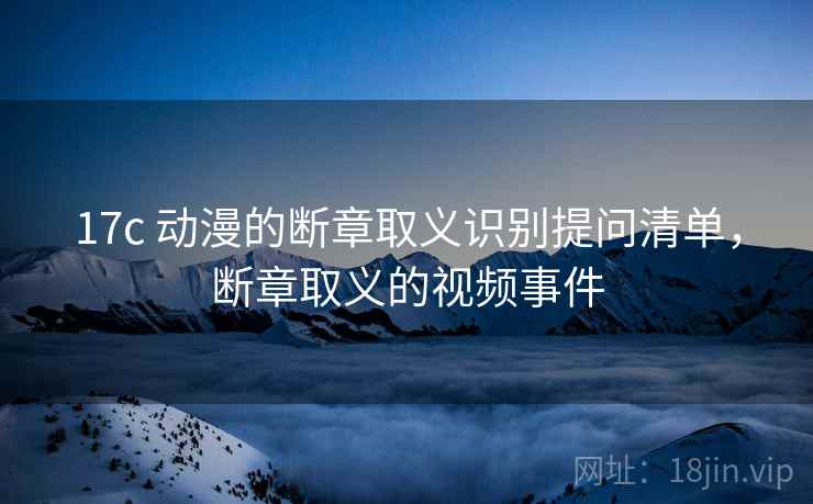 17c 动漫的断章取义识别提问清单,断章取义的视频事件 17c 动漫的断章取义识别提问清单,断章取义的视频事件
