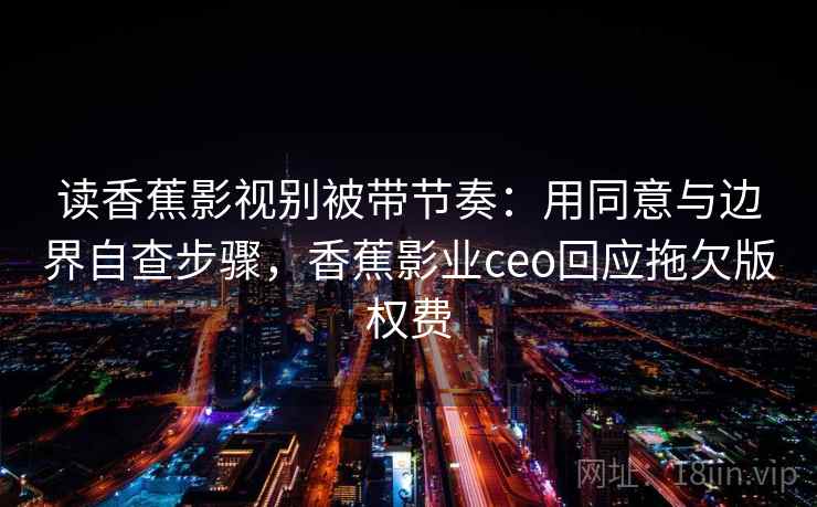 读香蕉影视别被带节奏：用同意与边界自查步骤，香蕉影业ceo回应拖欠版权费