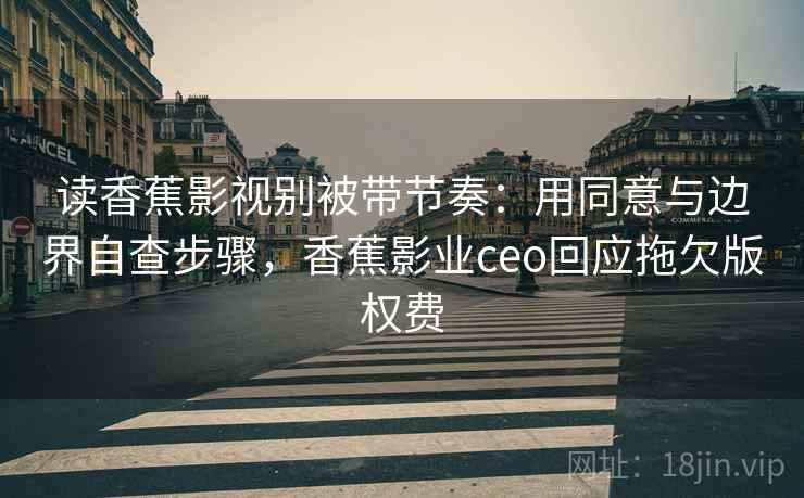 读香蕉影视别被带节奏:用同意与边界自查步骤,香蕉影业ceo回应拖欠版权费 读香蕉影视别被带节奏:用同意与边界自查步骤,香蕉影业ceo回应拖欠版权费
