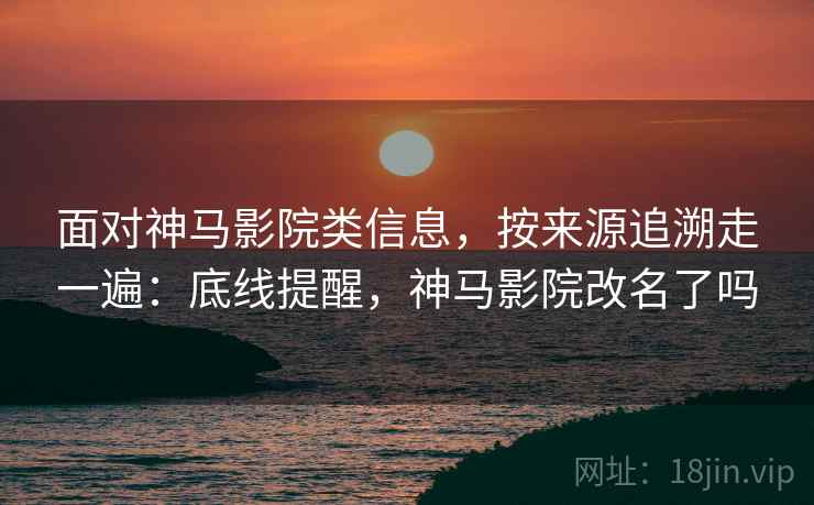 面对神马影院类信息，按来源追溯走一遍：底线提醒，神马影院改名了吗