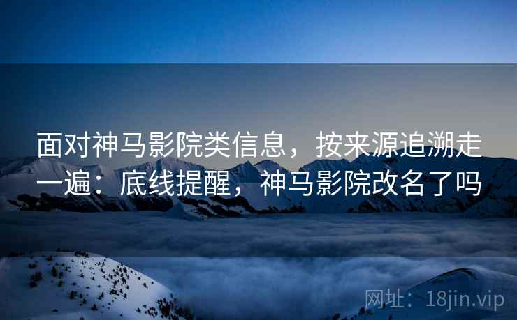 面对神马影院类信息,按来源追溯走一遍:底线提醒,神马影院改名了吗 面对神马影院类信息,按来源追溯走一遍:底线提醒,神马影院改名了吗
