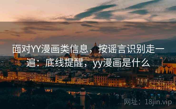 面对YY漫画类信息,按谣言识别走一遍:底线提醒,yy漫画是什么 面对YY漫画类信息,按谣言识别走一遍:底线提醒,yy漫画是什么
