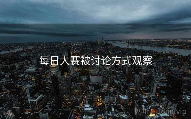 每日大赛被讨论方式观察 每日大赛被讨论方式观察