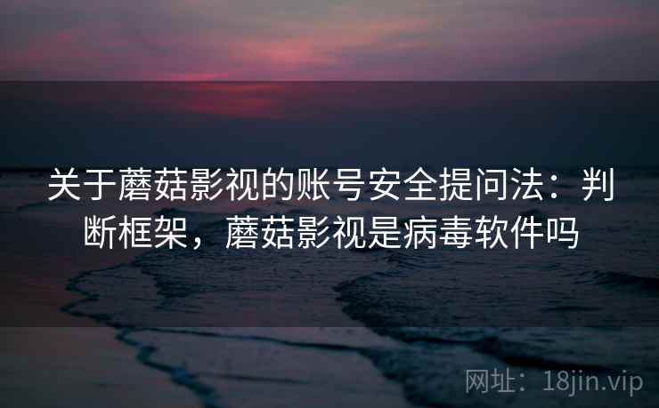 关于蘑菇影视的账号安全提问法：判断框架，蘑菇影视是病毒软件吗