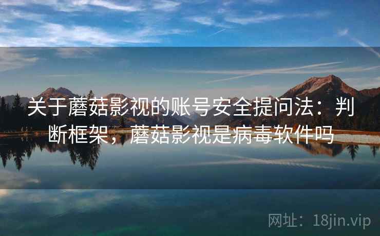 关于蘑菇影视的账号安全提问法：判断框架，蘑菇影视是病毒软件吗