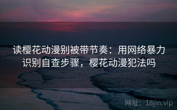 读樱花动漫别被带节奏:用网络暴力识别自查步骤,樱花动漫犯法吗 读樱花动漫别被带节奏:用网络暴力识别自查步骤,樱花动漫犯法吗