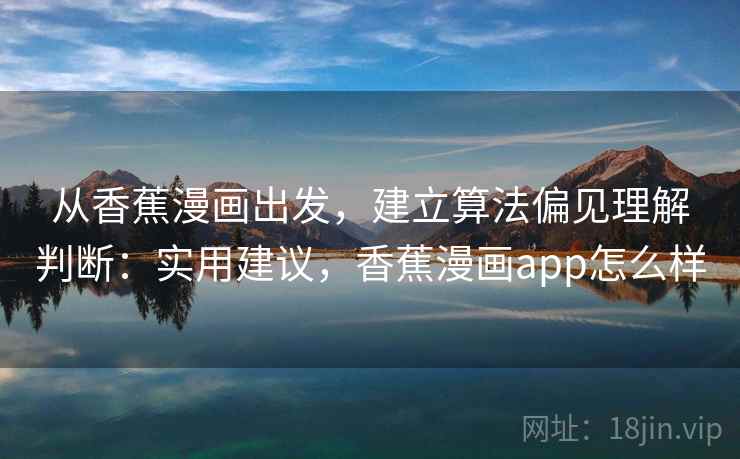 从香蕉漫画出发,建立算法偏见理解判断:实用建议,香蕉漫画app怎么样 从香蕉漫画出发,建立算法偏见理解判断:实用建议,香蕉漫画app怎么样