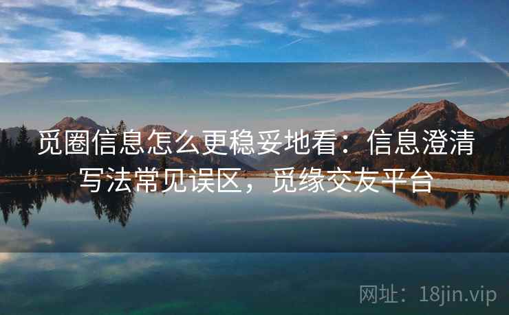 觅圈信息怎么更稳妥地看：信息澄清写法常见误区，觅缘交友平台