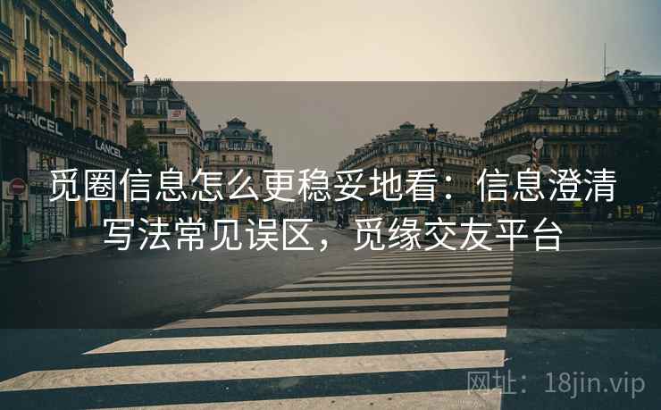 觅圈信息怎么更稳妥地看：信息澄清写法常见误区，觅缘交友平台