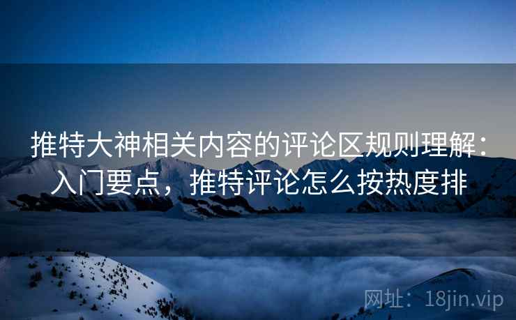 推特大神相关内容的评论区规则理解：入门要点，推特评论怎么按热度排