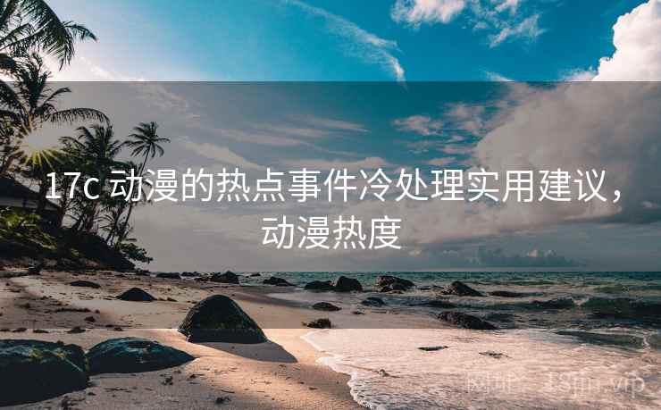 17c 动漫的热点事件冷处理实用建议，动漫热度