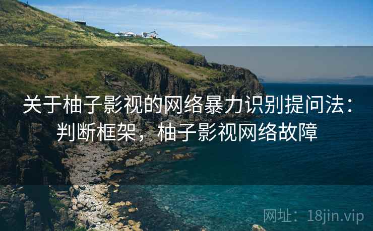 关于柚子影视的网络暴力识别提问法：判断框架，柚子影视网络故障