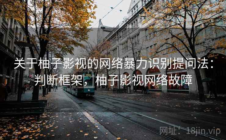 关于柚子影视的网络暴力识别提问法:判断框架,柚子影视网络故障 关于柚子影视的网络暴力识别提问法:判断框架,柚子影视网络故障