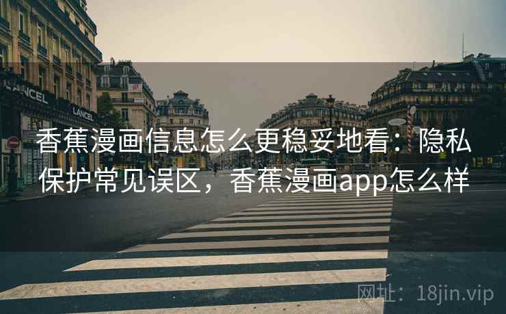 香蕉漫画信息怎么更稳妥地看:隐私保护常见误区,香蕉漫画app怎么样 香蕉漫画信息怎么更稳妥地看:隐私保护常见误区,香蕉漫画app怎么样