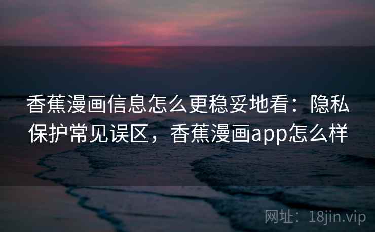 香蕉漫画信息怎么更稳妥地看：隐私保护常见误区，香蕉漫画app怎么样