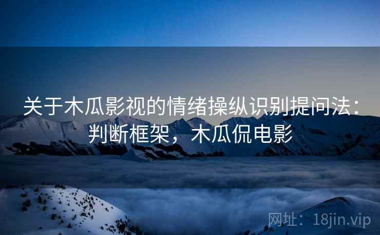 关于木瓜影视的情绪操纵识别提问法：判断框架，木瓜侃电影