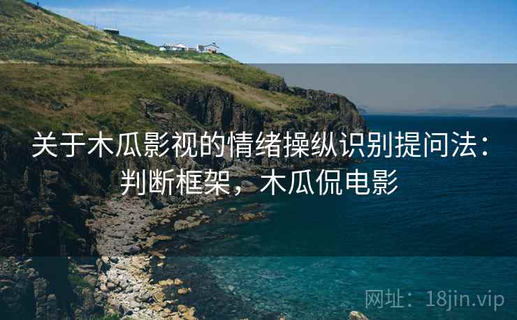 关于木瓜影视的情绪操纵识别提问法:判断框架,木瓜侃电影 关于木瓜影视的情绪操纵识别提问法:判断框架,木瓜侃电影