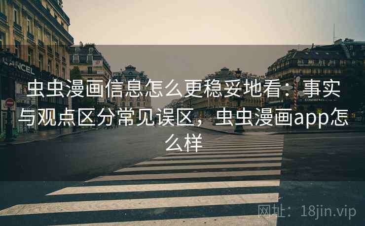 虫虫漫画信息怎么更稳妥地看：事实与观点区分常见误区，虫虫漫画app怎么样