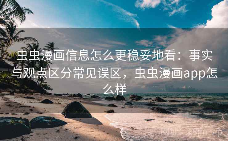 虫虫漫画信息怎么更稳妥地看:事实与观点区分常见误区,虫虫漫画app怎么样 虫虫漫画信息怎么更稳妥地看:事实与观点区分常见误区,虫虫漫画app怎么样