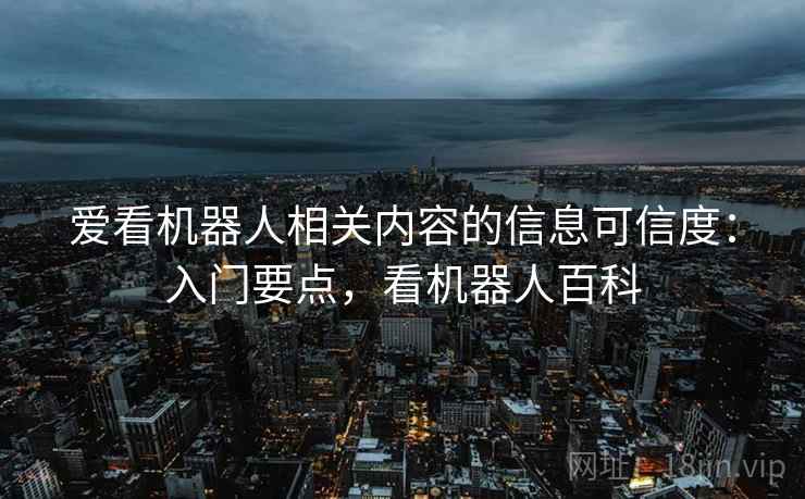 爱看机器人相关内容的信息可信度:入门要点,看机器人百科 爱看机器人相关内容的信息可信度:入门要点,看机器人百科