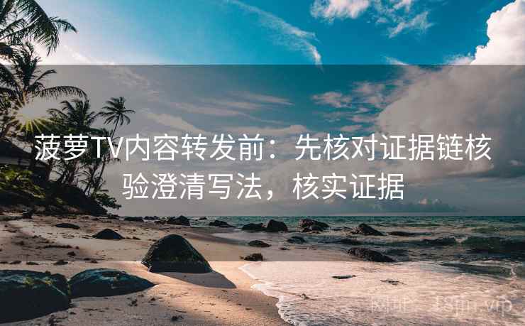 菠萝TV内容转发前：先核对证据链核验澄清写法，核实证据