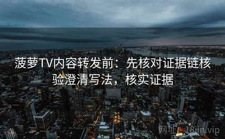菠萝TV内容转发前:先核对证据链核验澄清写法,核实证据 菠萝TV内容转发前:先核对证据链核验澄清写法,核实证据