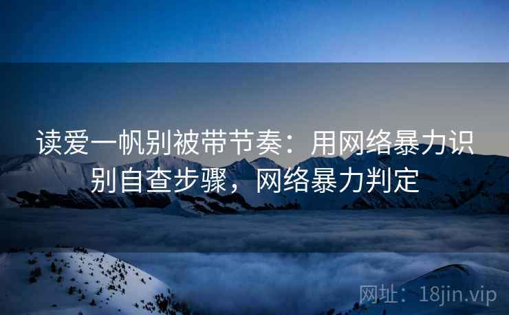读爱一帆别被带节奏:用网络暴力识别自查步骤,网络暴力判定 读爱一帆别被带节奏:用网络暴力识别自查步骤,网络暴力判定