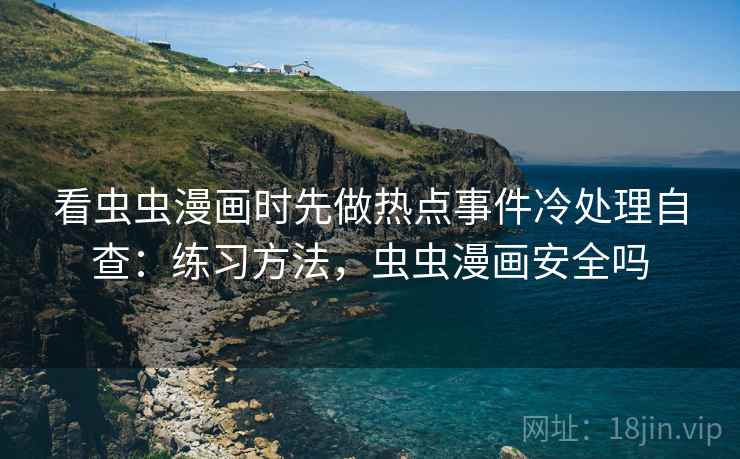 看虫虫漫画时先做热点事件冷处理自查：练习方法，虫虫漫画安全吗